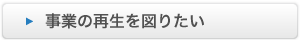 事業の再生を図りたい