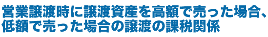 営業譲渡時に譲渡資産を高額で売った場合・低額で売った場合の譲渡の課税関係