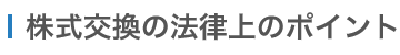 M&A 株式交換の法律上のポイント