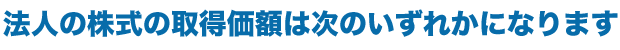 法人の株式の取得価額は次のいずれかになります