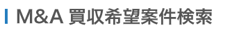 M&A買収希望案件一覧（企業・事業を買収したいと考えている企業）